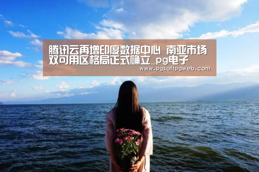 腾讯云再增印度数据中心 南亚市场双可用区格局正式确立_pg电子(图4) pg电子官网