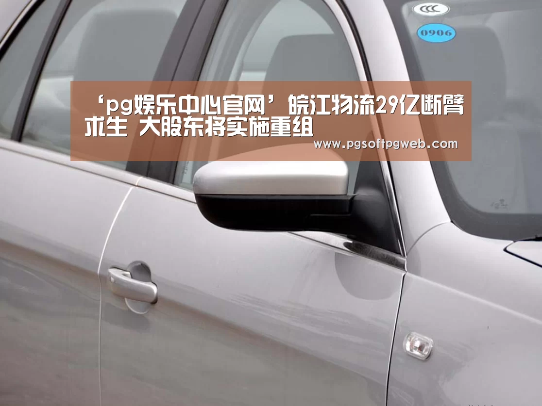 ‘pg娱乐中心官网’皖江物流29亿断臂求生 大股东将实施重组(图1) pg电子